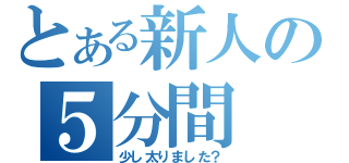 とある新人の５分間（少し太りました？）