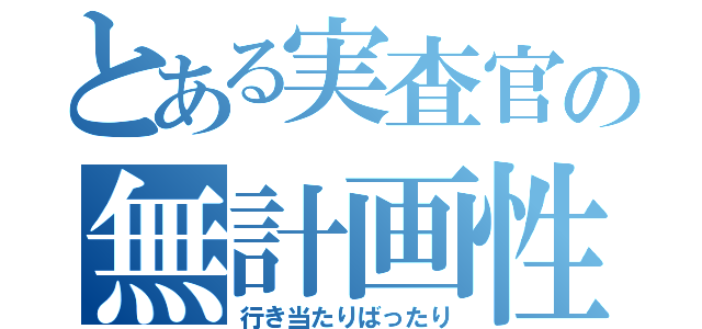 とある実査官の無計画性（行き当たりばったり）