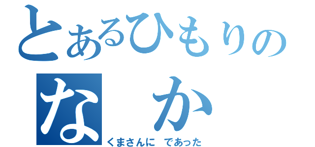 とあるひもりのな　か（くまさんに　であった）