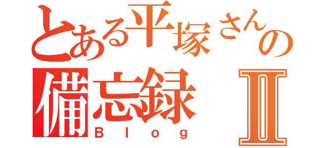 とある平塚さんの備忘録Ⅱ（Ｂｌｏｇ）