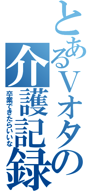 とあるＶオタの介護記録（卒業できたらいいな）