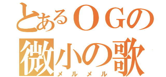 とあるＯＧの微小の歌（メルメル）