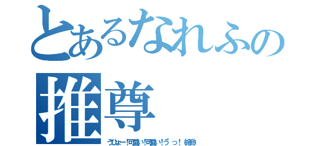 とあるなれふの推尊（うひょー！可愛い！可愛い！う"っ！（絶命））