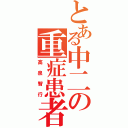 とある中二の重症患者（高泉智行）