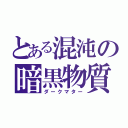 とある混沌の暗黒物質（ダークマター）