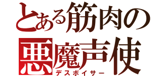 とある筋肉の悪魔声使い（デスボイサー）