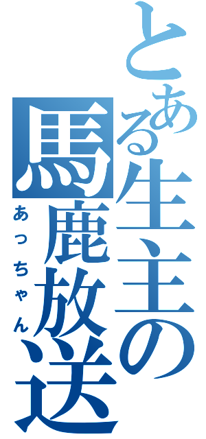 とある生主の馬鹿放送（あっちゃん）