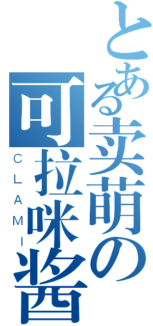 とある卖萌の可拉咪酱（ＣＬＡＭＩ）