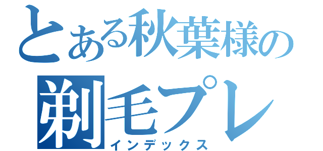 とある秋葉様の剃毛プレイ（インデックス）