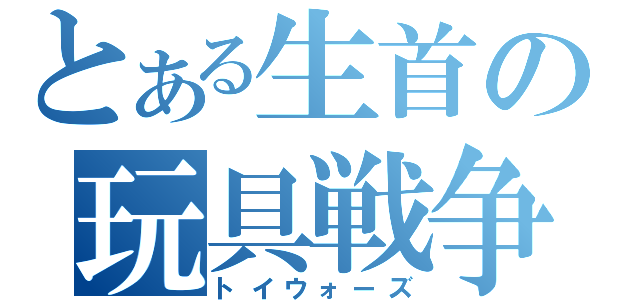 とある生首の玩具戦争（トイウォーズ）