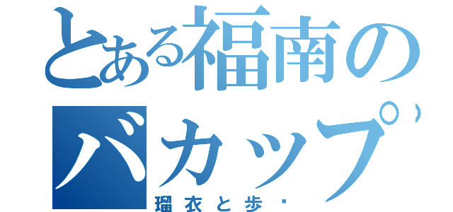 とある福南のバカップル（瑠衣と歩♡）