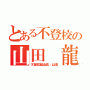 とある不登校の山田　龍（不登校組会長：山田）