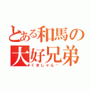 とある和馬の大好兄弟（くましゃん♡）