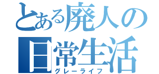 とある廃人の日常生活（グレーライフ）