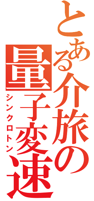 とある介旅の量子変速（シンクロトン）