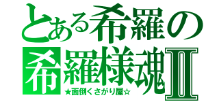 とある希羅の希羅様魂Ⅱ（★面倒くさがり屋☆）