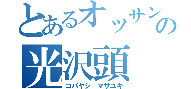 とあるオッサンの光沢頭（コバヤシ　マサユキ）