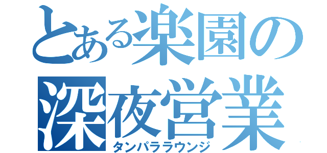 とある楽園の深夜営業（タンパララウンジ）