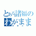 とある諸福のわがまま（宇野灯）