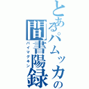 とあるパムッカレの間書陽録（パイマグキン）