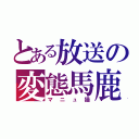 とある放送の変態馬鹿（マニュ猫）