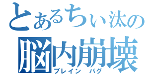 とあるちぃ汰の脳内崩壊（ブレイン バグ）