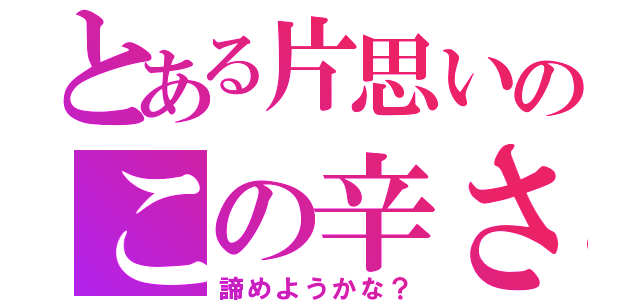 とある片思いのこの辛さ（諦めようかな？）