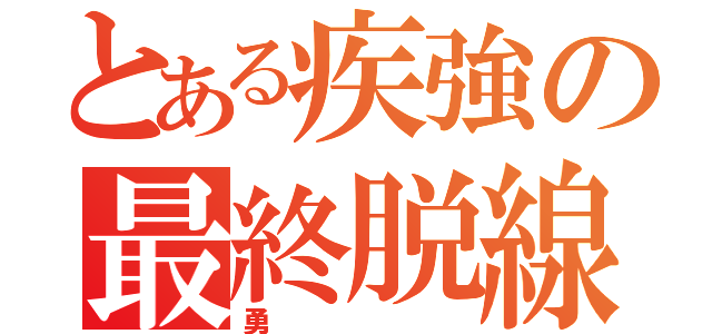 とある疾強の最終脱線（勇）