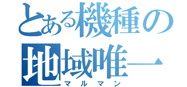 とある機種の地域唯一（マルマン）