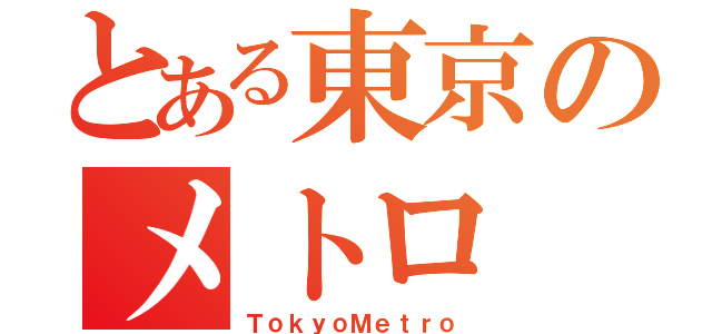 とある東京のメトロ（ＴｏｋｙｏＭｅｔｒｏ）