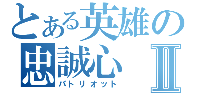 とある英雄の忠誠心Ⅱ（パトリオット）