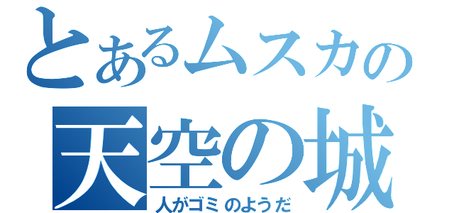 とあるムスカの天空の城（人がゴミのようだ）