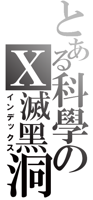 とある科學のＸ滅黑洞（インデックス）