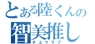 とある陸くんの智美推し（チユウラブ）