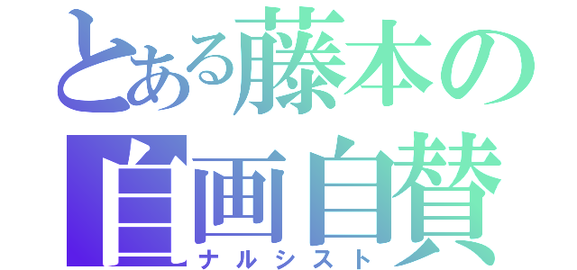 とある藤本の自画自賛（ナルシスト）