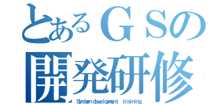 とあるＧＳの開発研修（Ｓｙｓｔｅｍ ｄｅｖｅｌｏｐｍｅｎｔ  ｔｒａｉｎｉｎｇ）