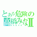 とある危険の高橋みなみⅡ（ＡＫＢ４８）