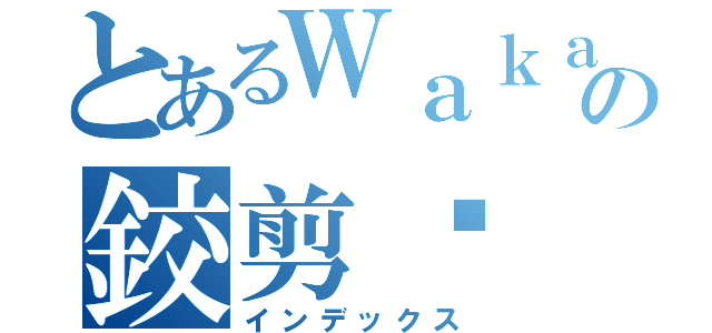 とあるＷａｋａｎｄａの鉸剪腳（インデックス）