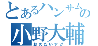 とあるハンサムの小野大輔（おのだいすけ）