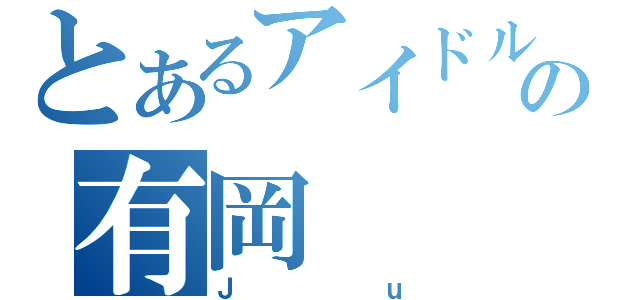 とあるアイドルの有岡（Ｊｕ）