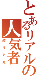 とあるリアルの人気者（超リア充）