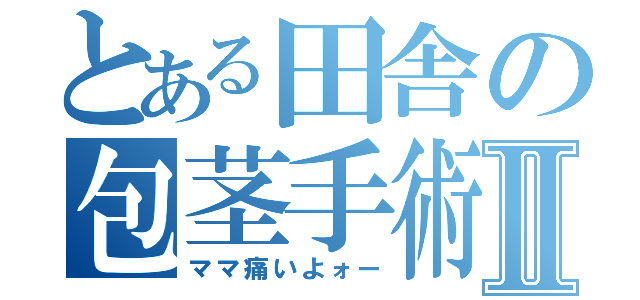 とある田舎の包茎手術Ⅱ（ママ痛いよォー）