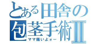 とある田舎の包茎手術Ⅱ（ママ痛いよォー）