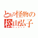 とある怪物の松山弘子（シュレック）