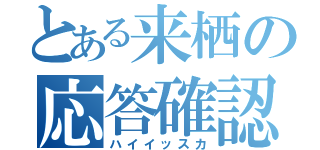 とある来栖の応答確認（ハイイッスカ）