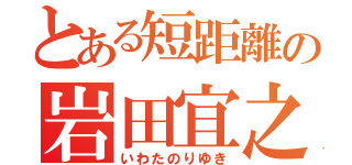 とある短距離の岩田宜之（いわたのりゆき）