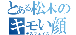 とある松木のキモい顔（デスフェイス）