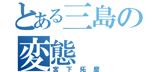 とある三島の変態（宮下拓磨）