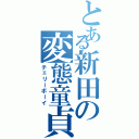 とある新田の変態童貞（チェリーボーイ）