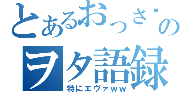 とあるおっさ〜のヲタ語録（特にエヴァｗｗ）